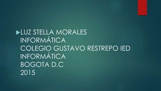 LUZ STELLA MORALES
INFORMÁTICA
COLEGIO GUSTAVO RESTREPO IED
INFORMÁTICA
BOGOTA D.C
2015
 