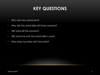 Key QuestionsWho are the characters?Why did the serial killer kill those women?Will Jack kill the woman?Will Jack live with the serial killer’s soul?Who does he strike with the knife?Joseph knight4