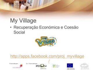 My Village
• Recuperação Económica e Coesão
  Social




http://apps.facebook.com/proj_myvillage
                     /
 