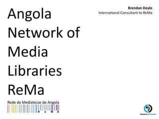 Angola
Network of
Media
Libraries
ReMa
Brendan Doyle
International Consultant to ReMa
 