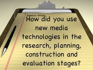 How did you use new media technologies in the research, planning, construction and evaluation stag es? Rebecca Wilson 