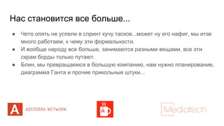 Нас становится все больше...
● Чето опять не успели в спринт кучу тасков...может ну его нафиг, мы итак
много работаем, к чему эти формальности.
● И вообще народу все больше, занимаются разными вещами, все эти
скрам борды только путают.
● Блин, мы превращаемся в большую компанию, нам нужно планирование,
диаграмма Ганта и прочие прикольные штуки...
 