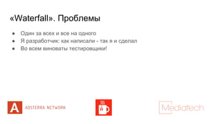 «Waterfall». Проблемы
● Один за всех и все на одного
● Я разработчик: как написали - так я и сделал
● Во всем виноваты тестировщики!
 