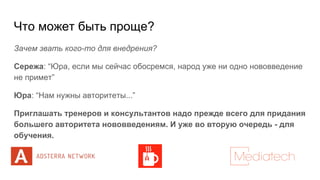 Что может быть проще?
Зачем звать кого-то для внедрения?
Сережа: “Юра, если мы сейчас обосремся, народ уже ни одно нововведение
не примет”
Юра: “Нам нужны авторитеты...”
Приглашать тренеров и консультантов надо прежде всего для придания
большего авторитета нововведениям. И уже во вторую очередь - для
обучения.
 