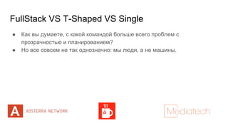 FullStack VS T-Shaped VS Single
● Как вы думаете, с какой командой больше всего проблем с
прозрачностью и планированием?
● Но все совсем не так однозначно: мы люди, а не машины.
 