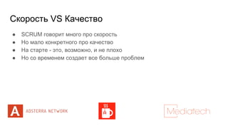 Скорость VS Качество
● SCRUM говорит много про скорость
● Но мало конкретного про качество
● На старте - это, возможно, и не плохо
● Но со временем создает все больше проблем
 