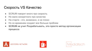 Скорость VS Качество
● SCRUM говорит много про скорость
● Но мало конкретного про качество
● На старте - это, возможно, и не плохо
● Но со временем создает все больше проблем
● SCRUM не учит Разрабатывать, это просто метод организации
процесса
 