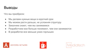 Выводы
Что мы приобрели:
● Мы делаем нужные вещи в короткий срок
● Мы можем расти дальше, не усложняя структуру
● Заказчики знают, чем мы занимаемся
● Разработчики все больше понимают, чем они занимаются
● В разработке все меньше узких горлышек
 