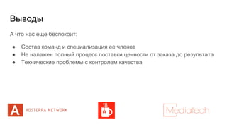 Выводы
А что нас еще беспокоит:
● Состав команд и специализация ее членов
● Не налажен полный процесс поставки ценности от заказа до результата
● Технические проблемы с контролем качества
 