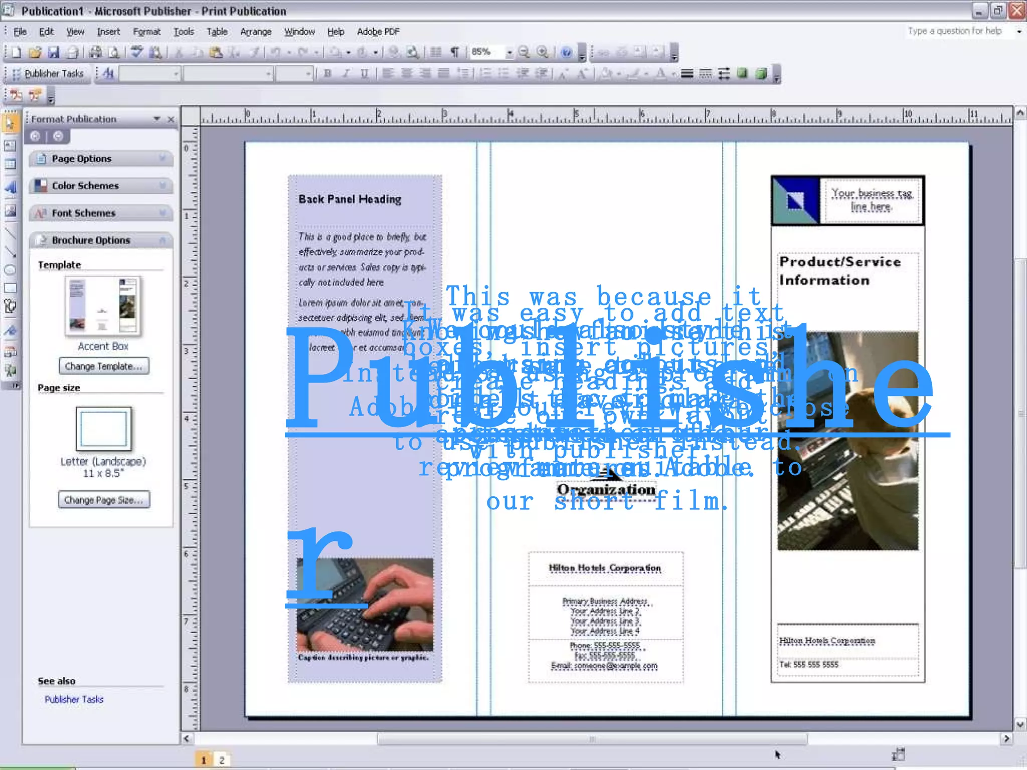 Publisher Instead of using a programme on Adobe for our review, we chose to use publisher instead. This was because it was a familiar programme and it had all the similar features of the programme on Adobe. Knowing how to use this helped save time so we didn’t have to play around with all the features. It was easy to add text boxes, insert pictures, create headings and create our own layout with publisher. We could also style it all using colours and borders etc to make the presentation of our review more suitable to our short film. 
