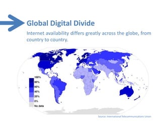Global Digital Divide
Internet availability differs greatly across the globe, from
country to country.




                                  Source: International Telecommunications Union
 