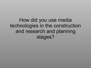 How did you use media technologies in the construction and research and planning stages? 