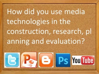 How did you use media
technologies in the
construction, research, pl
anning and evaluation?
 