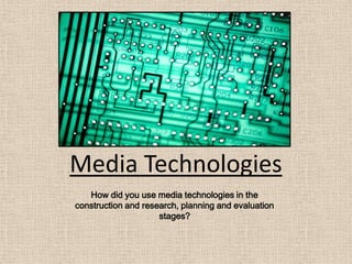 Media Technologies
   How did you use media technologies in the
construction and research, planning and evaluation
                     stages?
 