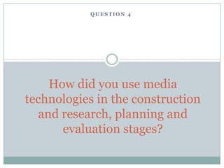 QUESTION 4




    How did you use media
technologies in the construction
  and research, planning and
      evaluation stages?
 