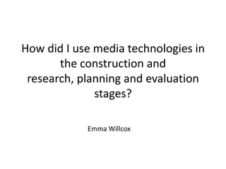 How did I use media technologies in
       the construction and
 research, planning and evaluation
              stages?

            Emma Willcox
 
