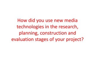 How did you use new media
technologies in the research,
planning, construction and
evaluation stages of your project?
 
