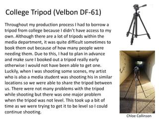 College Tripod (Velbon DF-61)
Throughout my production process I had to borrow a
tripod from college because I didn’t have...