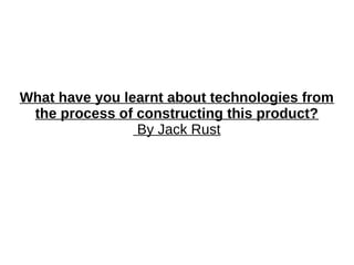 What have you learnt about technologies from
the process of constructing this product?
By Jack Rust
 