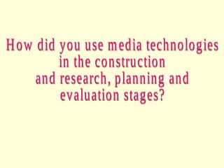 How did you use media technologies in the construction and research, planning and  evaluation stages?  