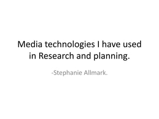 Media technologies I have used
in Research and planning.
-Stephanie Allmark.
 
