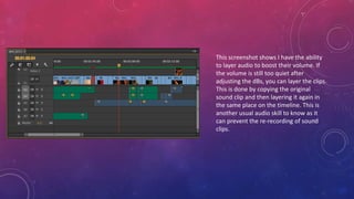 This screenshot shows I have the ability
to layer audio to boost their volume. If
the volume is still too quiet after
adjusting the dBs, you can layer the clips.
This is done by copying the original
sound clip and then layering it again in
the same place on the timeline. This is
another usual audio skill to know as it
can prevent the re-recording of sound
clips.
 