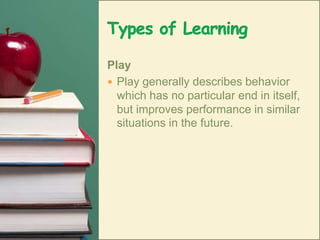 Types of LearningPlayPlay generally describes behavior which has no particular end in itself, but improves performance in similar situations in the future. 