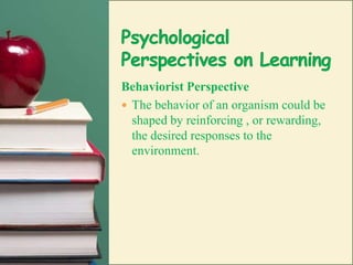 Psychological Perspectives on LearningBehaviorist Perspective The behavior of an organism could be shaped by reinforcing , or rewarding, the desired responses to the environment.