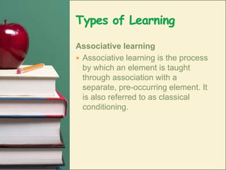 Types of LearningAssociative learningAssociative learning is the process by which an element is taught through association with a separate, pre-occurring element. It is also referred to as classical conditioning. 