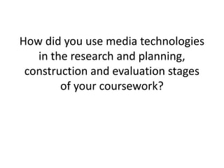 How did you use media technologies
   in the research and planning,
 construction and evaluation stages
        of your coursework?
 