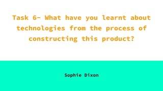 Task 6- What have you learnt about
technologies from the process of
constructing this product?
Sophie Dixon
 