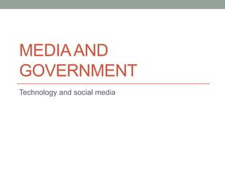 MEDIA AND
GOVERNMENT
Technology and social media
 