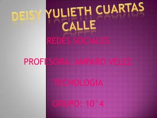 DEISY YULIETH CUARTAS CALLE REDES SOCIALES PROFESORA: AMPARO VELEZ TECNOLOGIA GRUPO: 10°4 