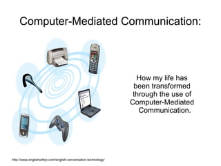 Computer-Mediated Communication:



                                                                  How my life has
                                                                 been transformed
                                                                 through the use of
                                                                Computer-Mediated
                                                                   Communication.




http://www.englishwithjo.com/english-conversation-technology/
 