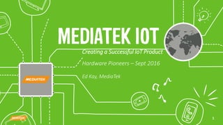 Creating a Successful IoT Product
Hardware Pioneers – Sept 2016
Ed Kay, MediaTek
1
 