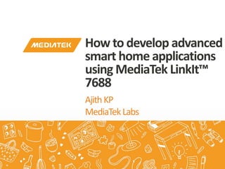 AjithKP
MediaTekLabs
How to develop advanced
smart home applications
using MediaTek LinkIt™
7688
 