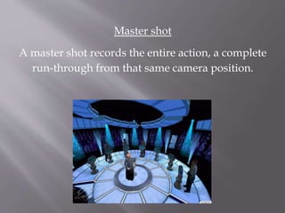 Master shot
A master shot records the entire action, a complete
run-through from that same camera position.
 
