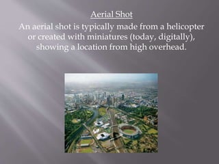 Aerial Shot
An aerial shot is typically made from a helicopter
or created with miniatures (today, digitally),
showing a location from high overhead.
 