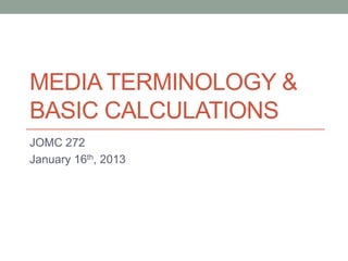 MEDIA TERMINOLOGY &
BASIC CALCULATIONS
JOMC 272
January 16th, 2013
 