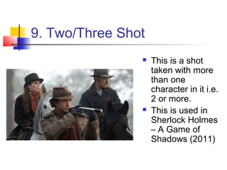 9. Two/Three Shot
                   This is a shot
                    taken with more
                    than one
                    character in it i.e.
                    2 or more.
                   This is used in
                    Sherlock Holmes
                    – A Game of
                    Shadows (2011)
 