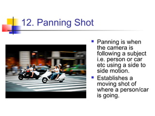 12. Panning Shot
                  Panning is when
                   the camera is
                   following a subject
                   i.e. person or car
                   etc using a side to
                   side motion.
                  Establishes a
                   moving shot of
                   where a person/car
                   is going.
 