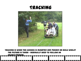 Tracking




Tracking is when the camera is mounted and pushed on rails whilst
   the picture is taken – normally used to follow an
   object/person.
 