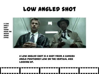 Low angled shot

A low
angle
shot
taken
from the
movie
Seven
(1995)




           A low angled shot is a shot from a camera
           angle positioned low on the vertical axis
           looking up.
 