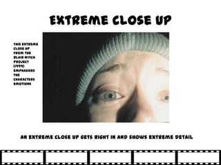 Extreme close up
This extreme
close up
from the
Blair Witch
Project
(1999)
emphasises
the
characters
emotions




   An extreme close up gets right in and shows extreme detail
 