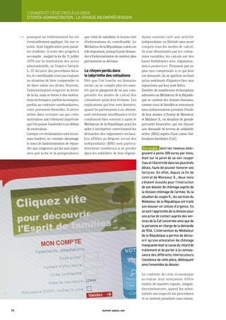 L’USager	et	L’état	FaCe	à	La	CriSe
           CItOyEN-ADMINIStRAtION : LA gRANDE INCOMPRÉHENSION



     OOO   pourquoi un redressement lui est          que celui de satisfaire le besoin réel   Ayant souvent créé une activité
           éventuellement appliqué. Or, sur ce       d’informations du contribuable. Le       indépendante ou libérale sans avoir
           point, dont l’application peut paraî-     Médiateur de la République a alors un    compris tous les modes de calcul,
           tre évidente, il reste des progrès à      rôle important, puisqu’il peut deman-    ils sont désorientés par les cotisa-
           accomplir : malgré la loi du 11 juillet   der à l’administration de motiver plus   tions variables, les calculs sur des
           1979 sur la motivation des actes          précisément sa décision.                 bases forfaitaires avec régularisa-
           administratifs, en l’espèce l’article                                              tion a posteriori. Finissant par ne
           L. 57 du Livre des procédures fisca-      le citoyen perdu dans                    plus rien comprendre à ce qui leur
           les, le contribuable n’est pas toujours   le labyrinthe des cotisations            est demandé, ils ne gardent au fond
           en situation de bien comprendre et        Dès que l’on touche au domaine           qu’un sentiment d’injustice face aux
           de faire valoir ses droits. Souvent,      social, on ne compte plus les assu-      injonctions qui leur sont faites.
           l’administration respecte la lettre       rés qui se plaignent de ne pas com-      Derrière de nombreuses réclamations
           de la loi, mais se borne à des motiva-    prendre les modes de calcul des          adressées au Médiateur de la Républi-
           tions techniques, parfois laconiques,     cotisations qu’on leur réclame. Les      que se cachent des drames humains,
           parfois au contraire surabondantes,       explications qui leur sont données,      comme ceux de familles se retrouvant
           voire purement formelles. Il arrive       quand ils parviennent à en obtenir,      sans indemnisation pendant l’étude
           même dans certains cas que cette          sont nettement insuffisantes et les      de leur dossier, à l’instar de Monsieur
           motivation soit tellement imprécise       conduisent bien souvent à saisir le      et Madame X., en situation de grande
           que l’on puisse l’assimiler à un défaut   Médiateur de la République pour les      précarité financière, qui ont déposé
           de motivation.                            aider à interpréter correctement les     une demande de revenu de solidarité
           Lorsque ces réclamations sont recon-      demandes des organismes sociaux.         active (RSA) auprès d’une caisse d’al-
           nues fondées, on constate davantage       Les affiliés au Régime social des        locations familiales (Caf).
           le souci de l’administration de répon-    indépendants (RSI) sont particu-
           dre aux exigences qui lui sont impo-      lièrement nombreux à se perdre            Ce	couple,		dont	les	revenus	attei-
           sées par la loi et la jurisprudence       dans les subtilités de leur régime.      gnaient	à	peine	300	euros	par	mois,	
                                                                                              était	sur	le	point	de	se	voir	couper	
                                                                                              l’eau	et	l’électricité	dans	les	plus	brefs	
                                                                                              délais,	faute	de	pouvoir	honorer	ses	
                                                                                              factures.	en	effet,	depuis	la	fin	de	
                                                                                              contrat	de	monsieur	X.,	deux	mois	
                                                                                              s’étaient	écoulés	pour	l’instruction	
                                                                                              de	son	dossier	de	chômage	auprès	de	
                                                                                              la	division	chômage	de	l’armée.	vu	la	
                                                                                              situation	du	couple	X.,	les	services	du	
                                                                                              médiateur	de	la	république	ont	traité	
                                                                                              son	dossier	en	cellule	d’urgence.	ils	
                                                                                              se	sont	rapprochés	de	la	division	pour	
                                                                                              une	prise	de	contact	auprès	des	ser-
                                                                                              vices	de	la	Caf	concernée	ainsi	que	de	
                                                                                              la	personne	en	charge	de	la	demande	
                                                                                              de	rSa.	L’intervention	du	médiateur	
                                                                                              de	la	république	a	permis	de	décou-
                                                                                              vrir	qu’une	attestation	de	chômage	
                                                                                              manquante	était	la	cause	du	retard	de	
                                                                                              traitement	et	de	porter	à	la	connais-
                                                                                              sance	des	différents	interlocuteurs	
                                                                                              l’existence	de	cette	pièce,	débloquant	
                                                                                              ainsi	l’ensemble	du	dossier.

                                                                                              Le contexte de crise économique
                                                                                              accentue leur sentiment d’être
                                                                                              traités de manière injuste, inégale,
                                                                                              discriminatoire, quand les admi-
                                                                                              nistrés ont respecté les procédures
                                                                                              et se sentent pénalisés sans raison.


16                                                                rapport annuel 2009
 