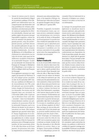 L’USager	et	L’état	FaCe	à	La	CriSe
           DE NOUVEAUx LIENS MARQUÉS PAR LA DÉFIANCE Et LA SUSPICION



     OOO   Autant de raisons pour le citoyen         demment sous administration fran-          connaître l’état de traitement de sa
           de nourrir du ressentiment à l’égard      çaise et les rapatriés d’Afrique du        demande et d’adapter son compor-
           de la puissance publique. Si les illé-    Nord ainsi que celles nées en France       tement et ses plans en fonction de
           galités sont relativement rares, les      de parents étrangers entre le 26 jan-      ces informations.
           comportements soit désinvoltes soit       vier 1889 et le 1er janvier 1976.
           trop pointilleux de certaines admi-                                                  Le manque de promptitude peut
           nistrations ont néanmoins pour effet      Toutefois, il apparaît, à la lumière       également se manifester dans le
           de malmener quelquefois les liber-        des réclamations reçues, que cer-          domaine judiciaire, plus particuliè-
           tés individuelles, d’autant que sont      tains services continuent à adopter        rement sur les suites données à une
           parfois exigées des preuves presque       une interprétation très extensive          plainte. Si le Médiateur de la Républi-
           impossibles à apporter, comme les         de la notion de doute et demandent         que ne peut intervenir dans les pro-
           actes de naissance des parents, des       systématiquement la production             cédures juridictionnelles en cours ni
           grands-parents, voire des arrière-        d’un certificat de nationalité avec les    connaître des litiges entre personnes
           grands-parents, qu’il faut obtenir        contraintes qui s’y rattachent pour        privées, il peut cependant être saisi
           des autorités judiciaires de pays où      les usagers. Le Médiateur entend           en matière de plaintes. En effet, les
           les fichiers d’état civil de certaines    réexaminer ce problème avec les            personnes qui déposent plainte doi-
           époques n’existent plus... Ici, le rôle   services concernés et il est possible      vent impérativement être informées,
           du Médiateur de la République est         qu’un texte d’un rang supérieur à la       conformément aux dispositions du
           d’informer les administrés sur les        circulaire soit nécessaire.                Code de procédure pénale, des suites
           voies de recours, mais aussi sur les                                                 données à ce dépôt afin de garantir
           différentes modalités d’obtention         la lenteur                                 leurs droits. C’est par exemple la date
           de la nationalité française. À noter      facteur d’insécurité                       de notification d’un classement sans
           qu’ à la demande des sénateurs des        La loi du 12 avril 2000, relative aux      suite qui fera courir le délai d’exer-
           Français de l’étranger, le Médiateur      droits des citoyens dans leurs rela-       cice d’autres recours, comme la cita-
           de la République a mis en place en        tions avec l’administration, prévoit       tion directe, la saisine du procureur
           2009 un délégué dédié aux Français        que le silence gardé pendant deux          général, la plainte avec constitution
           de l’étranger.                            mois à la suite d’une demande vaut         de partie civile.
           Il est également intervenu à ce sujet     refus de celle-ci. Mais dans les faits,
           auprès du ministre de l’Intérieur. Il     compte tenu du volume de dossiers          Au cœur des libertés individuel-
           lui a été indiqué qu’une circulaire       et des délais de traitement que cela       les se trouve la liberté d’épouser la
           en date du 24 septembre 2007 rela-        induit pour des administrations sou-       personne de son choix. S’il suffit
           tive aux conditions de délivrance et      vent surmenées, il faut souvent bien       de se rendre à la mairie de sa com-
           de renouvellement des CNI, avait          plus de deux mois pour fournir une         mune dans la plupart des cas, le
           été adressée aux services préfec-         réponse aux administrés, sans que          formalisme et les règles régissant le
           toraux chargés de l’instruction de        ce silence traduise forcément un           mariage se compliquent lorsqu’un(e)
           ces demandes. Ses termes ont été          refus. Pour l’administré, cependant,       Français(e) désire épouser un res-
           rappelés dans une circulaire du           cette lenteur dans la prise de déci-       sortissant étranger dans un autre
           2 décembre 2009. Celle-ci précise         sion et l’absence d’informations sur       pays. La loi du 14 novembre 2006,
           que la détention d’une carte dite         l’avancement du processus créent de        entrée en vigueur le 1er mars 2007,
           « sécurisée » dont il est demandé le      l’insécurité et peuvent devenir pré-       a introduit l’obligation pour tout res-
           renouvellement constitue une pré-         judiciables. Que faire en attendant ?      sortissant français désireux de le
           somption de possession d’état de          Un recours en considérant qu’il y a        faire de se voir délivrer par les auto-
           la nationalité française sauf si un       eu une décision implicite de refus ?       rités consulaires françaises com-
           élément du dossier est de nature à        Rien, au risque de voir un refus arri-     pétentes un certificat de capacité à
           introduire un doute. Elle indique         ver plus tard ? Il est des projets qui     mariage. Ce document est délivré
           également que peuvent entrer dans         ne peuvent souffrir plusieurs mois         après l’accomplissement des forma-
           le champ d’application de la dis-         d’attente pour être menés à bien…          lités de publication des bancs préa-
           pense du certificat de nationalité        À titre d’exemple, la Commission           lables au mariage.
           par application de ce même concept        de recours contre les refus de visa        En pratique, à la suite de la demande
           de possession d’état de français les      (CRV) met en moyenne quinze mois           de publication des bancs, les autori-
           personnes nées à l’étranger pouvant       à instruire un dossier, du fait de l’af-   tés consulaires, après instruction du
           justifier de leur possession d’état       flux des demandes et des effectifs         dossier, les publient et délivrent le
           et de celle d’au moins un de leurs        affectés à ce service. Dans ce cas         certificat de capacité à mariage avec
           parents, les personnes nées dans          de figure, l’intervention du Média-        la possibilité d’ordonner au préalable
           un département ou territoire précé-       teur de la République permet de            l’audition des futurs époux qui se


36                                                                rapport annuel 2009
 