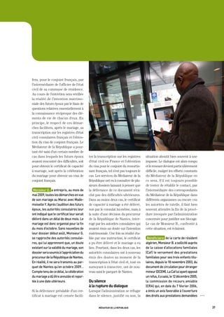 fera, pour le conjoint français, par
l’intermédiaire de l’officier de l’état
civil de sa commune de résidence.
Au cours de l’entretien sera vérifiée
la réalité de l’intention matrimo-
niale des futurs époux par le biais de
questions relatives essentiellement à
la connaissance réciproque des élé-
ments de vie de chacun d’eux. En
principe, le respect de ces démar-
ches facilitera, après le mariage, sa
transcription sur les registres d’état
civil consulaires français et l’obten-
tion du visa de conjoint français. Le
Médiateur de la République a pour-
tant été saisi d’un certain nombre de
cas dans lesquels les futurs époux           ter la transcription sur les registres     situation aboutit bien souvent à une
avaient rencontré des difficultés, soit      d’état civil en France et l’obtention      impasse. Le dialogue est alors rompu
pour obtenir le certificat de capacité       du visa pour le conjoint du ressortis-     et le renouer devient particulièrement
à mariage, soit après la célébration         sant français, tel n’est pas toujours le   difficile, malgré les efforts constants
du mariage pour obtenir un visa de           cas. Les services du Médiateur de la       du Médiateur de la République en
conjoint français.                           République ont eu à connaître de plu-      ce sens. S’il est toujours possible
                                             sieurs dossiers laissant à penser que      de tenter de rétablir le contact, par
 monsieur	g.		a	entrepris,	au	mois	de	       la délivrance de ce document n’ex-         l’intermédiaire des correspondants
mai	2009,	toutes	les	démarches	en	vue	       clut pas des difficultés ultérieures.      du Médiateur de la République dans
de	son	mariage	au	maroc	avec	made-           Dans au moins deux cas, le certificat      différents organismes ou encore via
moiselle	Y.	après	l’audition	des	futurs	     de capacité à mariage a été délivré,       les autorités de tutelle, il faut bien
époux,	les	autorités	consulaires	leur	       non par le consulat lui-même, mais à       souvent attendre la fin de la procé-
ont	indiqué	que	le	certificat	leur	serait	   la suite d’une décision du procureur       dure invoquée par l’administration
délivré	dans	un	délai	de	deux	mois.	Le	      de la République de Nantes, inter-         concernée pour justifier son blocage.
mariage	est	donc	organisé	pour	la	fin	       rogé par les autorités consulaires qui     Le cas de Monsieur B., confronté à
du	mois	d’octobre.	Sans	nouvelles	de	        avaient émis un doute sur l’intention      cette situation, est éclairant.
leur	dossier	début	août,	monsieur	g.	        matrimoniale. Une fois sa réalité éta-
se	rapproche	des	autorités	consulai-         blie par une instruction, le certificat     bénéficiaire		de	la	carte	de	résident	
res,	qui	lui	apprennent	que,	un	doute	       a pu être délivré et le mariage a eu       algérien,	monsieur	b.	a	sollicité	auprès	
existant	sur	la	validité	du	mariage,	son	    lieu. Pourtant, dans les deux cas, les     de	la	caisse	d’allocations	familiales	
dossier	sera	soumis	à	l’appréciation	du	     autorités consulaires ont à nouveau        (Caf)	le	versement	des	prestations	
procureur	de	la	république	de	nantes.	       émis des doutes au moment de la            familiales	pour	ses	trois	enfants	titu-
en	réalité,	il	ne	sera	transmis	au	par-      transcription à l’état civil et, tout en   laires,	depuis	le	18	novembre	2003,	du	
quet	de	nantes	qu’en	octobre	2009…	          sursoyant à transcrire, ont de nou-        document	de	circulation	pour	étranger	
Compte	tenu	de	ce	délai,	la	célébration	     veau saisi le parquet de Nantes.           mineur	(dCem).	La	Caf	lui	ayant	opposé	
du	mariage	a	dû	être	annulée	et	repor-                                                  un	refus,	il	a	saisi,	le	12	décembre	2005,	
tée	à	une	date	ultérieure.                   du silence                                 la	commission	de	recours	amiable	
                                             à la rupture du dialogue                   (Cra)	qui,	en	date	du	7	février	2006,	    	
Si la délivrance préalable d’un cer-         Lorsque l’administration se réfugie        a	émis	un	avis	favorable	à	l’ouverture	
tificat à mariage est censée facili-         dans le silence, justifié ou non, la       des	droits	aux	prestations	demandées	         OOO




                                                    médiateur de la république                                                              37
 