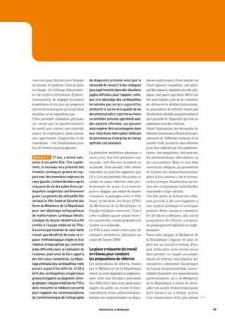 concerné pour discuter avec l’équipe        de	diagnostic	prénatal	ainsi	que	la	        sitions sont la source d’une iniquité ou
du dossier et analyser toute la prise       nécessité	de	recourir	à	des	collègues	      d’une injustice manifeste, soit parce
en charge. Cet échange doit permet-         plus	expérimentés	dans	des	situations	      qu’elles laissent subsister un vide juri-
tre de repérer d’éventuels dysfonc-         jugées	difficiles;	pour	rappeler,	enfin,	   dique, soit parce que leurs effets ont
tionnements, de dégager les points          que	si	le	dépistage	des	cardiopathies	      été mal évalués. Loin de se contenter
à améliorer et les axes de progrès à        ne	semble	pas	encore	aujourd’hui	           de dénoncer le dysfonctionnement,
mettre en œuvre pour qu’un incident         améliorer	la	survie	et	la	qualité	de	vie	   la proposition de réforme émise par
similaire ne se reproduise pas.             des	enfants	à	naître,	il	permet	au	moins	   l’Institution détaille aussi précisément
Cette première médiation physique           un	entretien	prénatal	approfondi	avec	      que possible le dispositif qui doit se
est vécue par les professionnels            des	parents	informés,	qui	peuvent	          substituer au texte existant.
de santé non comme une nouvelle             ainsi	espérer	être	accompagnés	dans	        Outre l’autosaisine, les demandes de
source de contraintes, mais comme           leur	choix	d’une	interruption	médicale	     réforme transmises à l’Institution pro-
une opportunité d’apprendre et de           de	grossesse	ou	d’une	prise	en	charge	      viennent de différents horizons de la
s’améliorer : c’est l’exploitation posi-    optimale	à	la	naissance.	                   société civile. Le service des réformes
tive de l’erreur pour progresser.                                                       peut être sollicité par des parlemen-
                                            La première médiation physique a            taires, des magistrats, des avocats,
 madame	v.,		37	ans,	a	donné	nais-          aussi pour but d’en préparer une            les administrations elles-mêmes ou
sance	à	une	petite	fille.	très	rapide-      seconde, cette fois avec le patient ou      des associations. Mais ce sont bien
ment,	le	nouveau-né	a	présenté	des	         sa famille. Pour aboutir, cette ultime      souvent les délégués, qui permettent
troubles	cardiaques	graves	en	rap-          rencontre ne peut être organisée que        de repérer des dysfonctionnements
port	avec	des	anomalies	majeures	du	        s’il y a eu au préalable discussion et      grâce à leur présence sur le terrain,
cœur	gauche.	L’enfant	décédera	après	       remise en cause collective entre pro-       ou les secteurs d’instruction au tra-
cinq	jours	de	vie	des	suites	d’une	car-     fessionnels de santé ; à ce moment          vers des réclamations individuelles
diopathie	congénitale	extrêmement	          peut se dégager une vision du dossier       impossibles à faire aboutir.
grave.	Les	parents	de	cette	petite	fille	   commune et partagée entre le Pôle           Une fois alerté, le secteur des réfor-
ont	saisi	le	pôle	Santé	et	Sécurité	des	    Santé et Sécurité des Soins (P3S)           mes procède à des investigations à
Soins	du	médiateur	de	la	république	        du Médiateur de la République et            une analyse juridique et technique
pour	non-dépistage	échographique	           l’équipe médicale concernée. C’est à        poussée. Reste ensuite à convaincre
de	malformation	cardiaque	fœtale.	          cette condition qu’une action correc-       les décideurs politiques, afin que la
L’analyse	du	dossier	obstétrical	a	été	     tive pourra être ensuite proposée à la      proposition de réforme connaisse
confiée	à	l’équipe	médicale	du	pôle.	   	   victime ou à sa famille.                    un prolongement législatif ou régle-
il	a	conclu	que	l’examen	du	cœur	fœtal	     Le P3S a ainsi mené à bien plus de          mentaire.
n’avait	pas	bénéficié	de	toute	la	ri-       soixante médiations physiques au            Dans cette optique, le Médiateur de
gueur	méthodologique	exigée	et	d’un	        cours de l’année 2009.                      la République s’appuie de plus en
médecin	échographiste	qui,	confronté	                                                   plus sur un travail en réseau. Face
à	des	difficultés	dans	la	réalisation	de	   la place croissante du travail              aux difficultés rencontrées pour
l’examen,	avait	omis	de	faire	appel	à	      en réseau pour conduire                     faire prendre en compte ses propo-
des	tiers	plus	compétents.	Le	dépis-        les propositions de réforme                 sitions de réforme (non-réponse des
tage	anténatal	des	cardiopathies	reste	     Les propositions de réforme émises          ministères, enlisement des groupes
encore	aujourd’hui	difficile,	et	20	à	      par le Médiateur de la République           de travail interministériels, irrece-
40	%	des	cardiopathies	congénitales	        visent un texte législatif ou réglemen-     vabilité financière des amendements
graves	échappent	au	diagnostic	écho-        taire, voire une circulaire, qui posent     parlementaires, etc.), le Médiateur
graphique.	L’équipe	médicale	du	p3S	a	      des difficultés dans leur application       de la République a choisi de diver-
donc	rencontré	le	médecin	concerné	         auprès du public ou encore le fonc-         sifier ses modes d’intervention pour
pour	rappeler	les	recommandations	          tionnement d’une administration,            faire aboutir ou, à défaut, porter
du	Comité	technique	de	l’échographie	       lorsque ces comportements ou dispo-         à la connaissance d’un plus grand           OOO




                                                   médiateur de la république                                                             43
 