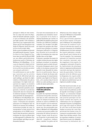 principes et délais de cette restitu-      À la suite de la transmission de ces        débattues lors d’un colloque orga-
tion. Le corps reste ainsi à la dispo-     propositions aux ministères concer-         nisé par le Médiateur à l’Assemblée
sition de l’autorité judiciaire, jusqu’à   nés, le ministère de la Justice a           nationale le 6 octobre 2009.
ce que sa restitution soit autorisée       informé l’Institution par courrier, en      Il n’y a pas de bonnes expertises
par ladite autorité. Cette situation a     juillet 2009, des initiatives prises pour   sans de bons experts. C’est pour-
donné lieu à une condamnation de la        remédier aux différents problèmes           quoi le Médiateur de la République
France par la Cour Européenne des          constatés. Une circulaire a été diffu-      a préconisé de renforcer le pro-
Droits de l’Homme (arrêt Pannullo          sée auprès des parquets afin d’har-         cessus de sélection des experts en
et Forte du 30 octobre 2001).              moniser leurs pratiques en matière          revoyant notamment les modalités
Enfin se pose le problème du devenir       d’autopsies judiciaires et d’appeler        d’établissement de la liste nationale
des prélèvements humains. Comme            leur attention sur la nécessité de          des experts judiciaires, actuelle-
l’a relevé la Cour d’appel de Tou-         veiller à la restitution des corps aux      ment dressée par le bureau de la
louse dans son arrêt du 28 avril 2009      familles dans un état digne.                Cour de cassation. Une commission
sur une affaire particulièrement           Il demeure cependant nécessaire de          nationale de l’expertise pourrait
douloureuse portée à l’attention du        combler certaines lacunes des règles        être constituée, associant, outre
Médiateur de la République, « il n’y       juridiques encadrant ces autopsies,         des magistrats et des experts, les
a pas de disposition légale précise        notamment quant au statut des pré-          compagnies nationales d’experts,
sur la façon dont doivent être trai-       lèvements biologiques placés sous           les représentants des principaux
tés les prélèvements faits pendant         scellés et à la réponse pouvant être        ordres et organismes professionnels
une autopsie judiciaire ».                 apportée à une demande de restitu-          concernés ainsi que des représen-
Ces prélèvements ne sont en effet          tion de ces prélèvements. Dans sa           tants des particuliers. Cette liste
pas concernés par les articles             réponse, le Garde des Sceaux indi-          pourrait servir de référence pour
R. 1335-9 à R. 1335-12 du Code de la       que qu’un groupe de travail intermi-        la désignation des experts méde-
santé publique, qui fixent les règles      nistériel, sous l’égide de la Chancel-      cins dans un contexte aussi bien
relatives à l’élimination des pièces       lerie, a été constitué dans le but de       de règlement juridictionnel que de
anatomiques. Ces règles visent uni-        définir un cadre juridique pour ces         règlement amiable du litige.
quement les organes ou membres             scellés de nature particulière.
recueillis à l’occasion des activités de                                               Pour être inscrit sur la liste, le can-
soins ou d’activités assimilées (ensei-    la qualité des expertises                   didat devrait attester ses qualifica-
gnement, recherche et production           médicales judiciaires                       tions et exercer la profession au titre
industrielle dans les domaines de          en question                                 de laquelle il revendique sa qualité
la médecine humaine et vétérinaire         La qualité des expertises médicales,        d’expert. La commission chargée
ainsi qu’activités de thanatopraxie).      notamment lorsqu’elles intervien-           de l’établissement de la liste natio-
Le Médiateur de la République pré-         nent dans un cadre contentieux, fait        nale pourrait participer à la for-
conise l’adoption des mesures sui-         l’objet de critiques récurrentes qui        mation continue des experts, en
vantes : l’extension aux autopsies         mettent en cause la crédibilité à la        collaboration avec les compagnies
judiciaires de l’obligation faite au       fois de la justice et de la médecine.       nationales d’experts. La désignation
médecin de s’assurer de la meilleure       Au terme d’une réflexion collective         par le juge d’un expert en dehors
restauration possible du corps ; la        menée avec des personnalités qua-           de cette liste ou des listes locales
transposition en droit interne de la       lifiées, le Médiateur de la République      établies au niveau des cours d’ap-
jurisprudence de la CEDH concer-           a soumis aux pouvoirs publics une           pel devrait être limitée à des cir-
nant le droit des proches à obtenir la     proposition de réforme prenant en           constances exceptionnelles et faire
restitution du corps du défunt dans        compte chaque stade du proces-              l’objet d’une décision motivée. Pour
un délai approprié ; la définition d’un    sus d’expertise et préconisant trois        les expertises complexes, il convien-
statut juridique spécifique aux pré-       objectifs : compétence, indépen-            drait d’avoir recours à la collégialité.
lèvements humains.                         dance, contrôle. Ces pistes ont été         Concer na nt la réa l isation des          OOO




                                                  médiateur de la république                                                            55
 