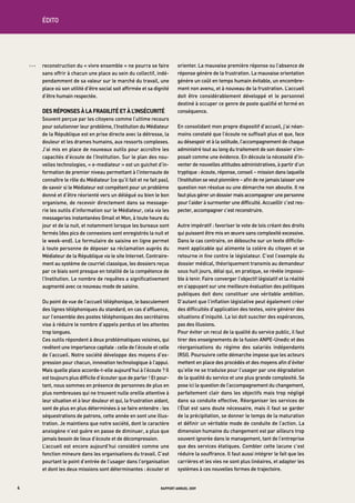 édito

    E




    OOO   reconstruction	du	«	vivre	ensemble	»	ne	pourra	se	faire	            orienter.	La	mauvaise	première	réponse	ou	l’absence	de	
          sans	offrir	à	chacun	une	place	au	sein	du	collectif,	indé-          réponse	génère	de	la	frustration.	La	mauvaise	orientation	
          pendamment	de	sa	valeur	sur	le	marché	du	travail,	une	              génère	un	coût	en	temps	humain	évitable,	un	encombre-
          place	où	son	utilité	d’être	social	soit	affirmée	et	sa	dignité	     ment	non	avenu,	et	à	nouveau	de	la	frustration.	L’accueil	
          d’être	humain	respectée.	                                           doit	 être	 considérablement	 développé	 et	 le	 personnel	
                                                                              destiné	à	occuper	ce	genre	de	poste	qualifié	et	formé	en	
          des réponses à la fragilité et à l’insécurité                       conséquence.
          Souvent	perçue	par	les	citoyens	comme	l’ultime	recours	
          pour	solutionner	leur	problème,	l’institution	du	médiateur	         en	consolidant	mon	propre	dispositif	d’accueil,	j’ai	néan-
          de	la	république	est	en	prise	directe	avec	la	détresse,	la	         moins	constaté	que	l’écoute	ne	suffisait	plus	et	que,	face	
          douleur	et	les	drames	humains,	aux	ressorts	complexes.	             au	désespoir	et	à	la	solitude,	l’accompagnement	de	chaque	
          J’ai	mis	en	place	de	nouveaux	outils	pour	accroître	les	            administré	tout	au	long	du	traitement	de	son	dossier	s’im-
          capacités	d’écoute	de	l’institution.	Sur	le	plan	des	nou-           posait	comme	une	évidence.	en	découle	la	nécessité	d’in-
          velles	technologies,	«	e-mediateur	»	est	un	guichet	d’in-           venter	de	nouvelles	attitudes	administratives,	à	partir	d’un	
          formation	de	premier	niveau	permettant	à	l’internaute	de	           tryptique	:	écoute,	réponse,	conseil	–	mission	dans	laquelle	
          connaître	le	rôle	du	médiateur	(ce	qu’il	fait	et	ne	fait	pas),	     l’institution	se	veut	pionnière	–	afin	de	ne	jamais	laisser	une	
          de	savoir	si	le	médiateur	est	compétent	pour	un	problème	           question	non	résolue	ou	une	démarche	non	aboutie.	il	ne	
          donné	et	d’être	réorienté	vers	un	délégué	ou	bien	le	bon	           faut	plus	gérer	un	dossier	mais	accompagner	une	personne	
          organisme,	de	recevoir	directement	dans	sa	message-                 pour	l’aider	à	surmonter	une	difficulté.	accueillir	c’est	res-
          rie	les	outils	d’information	sur	le	médiateur,	cela	via	les	        pecter,	accompagner	c’est	reconstruire.
          messageries	instantanées	gmail	et	msn,	à	toute	heure	du	
          jour	et	de	la	nuit,	et	notamment	lorsque	les	bureaux	sont	          autre	impératif	:	favoriser	le	vote	de	lois	créant	des	droits	
          fermés	(des	pics	de	connexions	sont	enregistrés	la	nuit	et	         qui	puissent	être	mis	en	œuvre	sans	complexité	excessive.	
          le	week-end).	Le	formulaire	de	saisine	en	ligne	permet	             dans	le	cas	contraire,	on	débouche	sur	un	texte	difficile-
          à	toute	personne	de	déposer	sa	réclamation	auprès	du	               ment	applicable	qui	alimente	la	colère	du	citoyen	et	se	
          médiateur	de	la	république	via	le	site	internet.	Contraire-         retourne in fine	contre	le	législateur.	C’est	l’exemple	du	
          ment	au	système	de	courriel	classique,	les	dossiers	reçus	          dossier	médical,	théoriquement	transmis	au	demandeur	
          par	ce	biais	sont	presque	en	totalité	de	la	compétence	de	          sous	huit	jours,	délai	qui,	en	pratique,	se	révèle	impossi-
          l’institution.	Le	nombre	de	requêtes	a	significativement	           ble	à	tenir.	Faire	converger	l’objectif	législatif	et	la	réalité	
          augmenté	avec	ce	nouveau	mode	de	saisine.	                          en	s’appuyant	sur	une	meilleure	évaluation	des	politiques	
                                                                              publiques	 doit	 donc	 constituer	 une	 véritable	 ambition.	
          du	point	de	vue	de	l’accueil	téléphonique,	le	basculement	          d’autant	que	l’inflation	législative	peut	également	créer	
          des	lignes	téléphoniques	du	standard,	en	cas	d’affluence,	          des	difficultés	d’application	des	textes,	voire	générer	des	
          sur	l’ensemble	des	postes	téléphoniques	des	secrétaires	            situations	d’iniquité.	La	loi	doit	susciter	des	espérances,	
          vise	à	réduire	le	nombre	d’appels	perdus	et	les	attentes	           pas	des	illusions.
          trop	longues.                                                       pour	éviter	un	recul	de	la	qualité	du	service	public,	il	faut	
          Ces	outils	répondent	à	deux	problématiques	voisines,	qui	           tirer	des	enseignements	de	la	fusion	anpe-Unedic	et	des	
          revêtent	une	importance	capitale	:	celle	de	l’écoute	et	celle	      réorganisations	 du	 régime	 des	 salariés	 indépendants	
          de	l’accueil.	notre	société	développe	des	moyens	d’ex-              (rSi).	poursuivre	cette	démarche	impose	que	les	acteurs	
          pression	pour	chacun,	innovation	technologique	à	l’appui.	          mettent	en	place	des	procédés	et	des	moyens	afin	d’éviter	
          mais	quelle	place	accorde-t-elle	aujourd’hui	à	l’écoute	?	il	       qu’elle	ne	se	traduise	pour	l’usager	par	une	dégradation	
          est	toujours	plus	difficile	d’écouter	que	de	parler	!	et	pour-      de	la	qualité	du	service	et	une	plus	grande	complexité.	Se	
          tant,	nous	sommes	en	présence	de	personnes	de	plus	en	              pose	ici	la	question	de	l’accompagnement	du	changement,	
          plus	nombreuses	qui	ne	trouvent	nulle	oreille	attentive	à	          parfaitement	 clair	 dans	 les	 objectifs	 mais	 trop	 négligé	
          leur	situation	et	à	leur	douleur	et	qui,	la	frustration	aidant,	    dans	sa	conduite	effective.	réorganiser	les	services	de	
          sont	de	plus	en	plus	déterminées	à	se	faire	entendre	:	les	         l’état	est	sans	doute	nécessaire,	mais	il	faut	se	garder	
          séquestrations	de	patrons,	cette	année	en	sont	une	illus-           de	la	précipitation,	se	donner	le	temps	de	la	maturation	
          tration.	Je	maintiens	que	notre	société,	dont	le	caractère	         et	définir	un	véritable	mode	de	conduite	de	l’action.	La	
          anxiogène	n’est	guère	en	passe	de	diminuer,	a	plus	que	             dimension	humaine	du	changement	est	par	ailleurs	trop	
          jamais	besoin	de	lieux	d’écoute	et	de	décompression.                souvent	ignorée	dans	le	management,	tant	de	l’entreprise	
          L’accueil	 est	 encore	 aujourd’hui	 considéré	 comme	 une	         que	des	services	étatiques.	Combler	cette	lacune	c’est	
          fonction	mineure	dans	les	organisations	du	travail.	C’est	          réduire	la	souffrance.	il	faut	aussi	intégrer	le	fait	que	les	
          pourtant	le	point	d’entrée	de	l’usager	dans	l’organisation	         carrières	et	les	vies	ne	sont	plus	linéaires,	et	adapter	les	
          et	dont	les	deux	missions	sont	déterminantes	:	écouter	et	          systèmes	à	ces	nouvelles	formes	de	trajectoire.


4                                                                    rapport annuel 2009
 